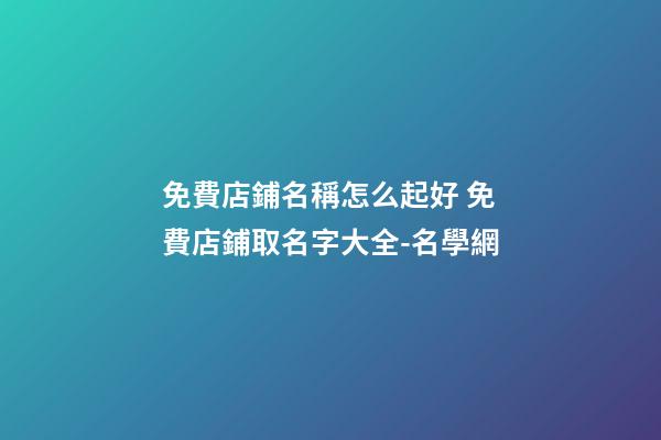 免費店鋪名稱怎么起好 免費店鋪取名字大全-名學網